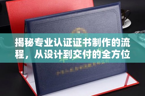 勉县揭秘专业认证证书制作的流程，从设计到交付的全方位指南