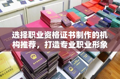 勉县选择职业资格证书制作的机构推荐，打造专业职业形象