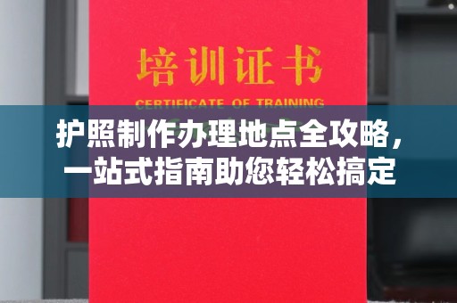 勉县护照制作办理地点全攻略，一站式指南助您轻松搞定