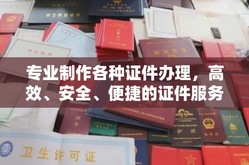 勉县专业制作各种证件办理，高效、安全、便捷的证件服务