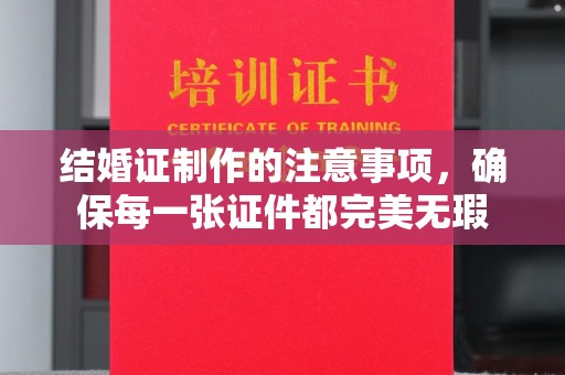 勉县结婚证制作的注意事项，确保每一张证件都完美无瑕