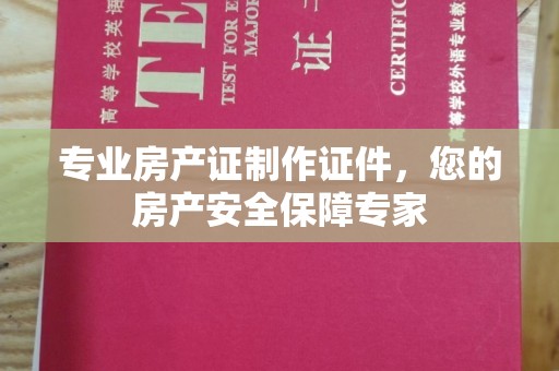 勉县专业房产证制作证件，您的房产安全保障专家