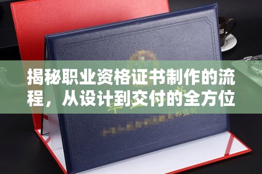 勉县揭秘职业资格证书制作的流程，从设计到交付的全方位解析