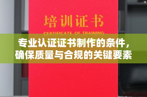 勉县专业认证证书制作的条件，确保质量与合规的关键要素
