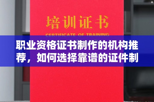 勉县职业资格证书制作的机构推荐，如何选择靠谱的证件制作公司？