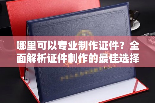 勉县哪里可以专业制作证件？全面解析证件制作的最佳选择